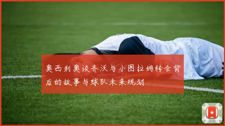 奥西利奥谈齐沃与小图拉姆转会背后的故事与球队未来规划