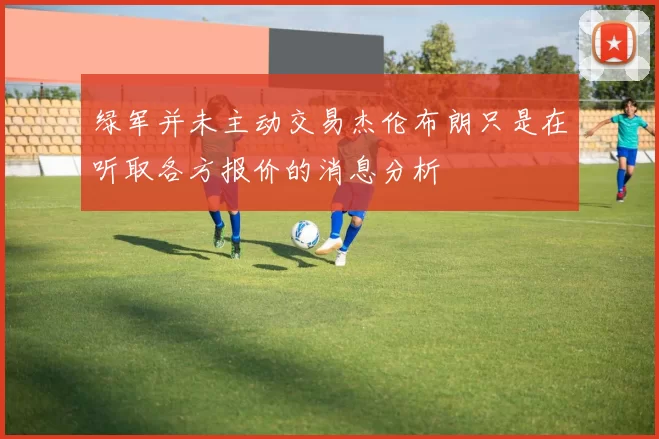 绿军并未主动交易杰伦布朗只是在听取各方报价的消息分析