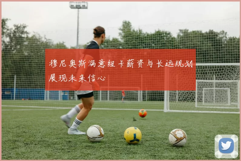 穆尼奥斯满意纽卡薪资与长远规划展现未来信心