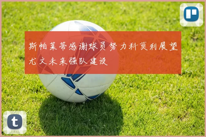斯帕莱蒂感谢球员努力科莫利展望尤文未来强队建设
