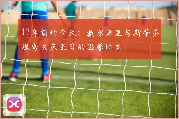 17年前的今天：戴尔库里与斯蒂芬选秀共庆生日的温馨时刻