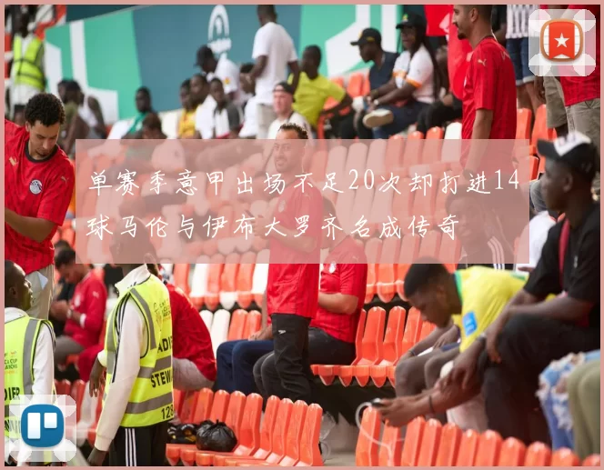 单赛季意甲出场不足20次却打进14球马伦与伊布大罗齐名成传奇