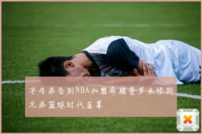 字母弟告别NBA加盟希腊普罗米修斯兄弟篮球时代落幕