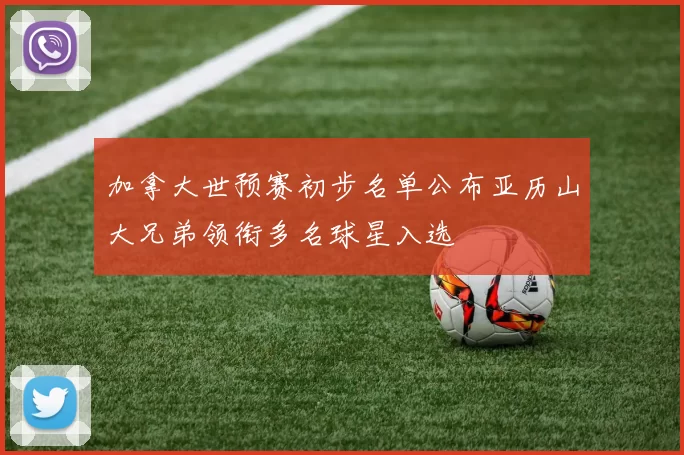 加拿大世预赛初步名单公布亚历山大兄弟领衔多名球星入选