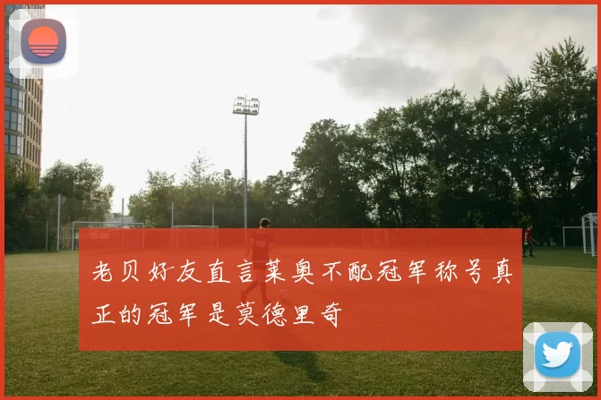 老贝好友直言莱奥不配冠军称号真正的冠军是莫德里奇