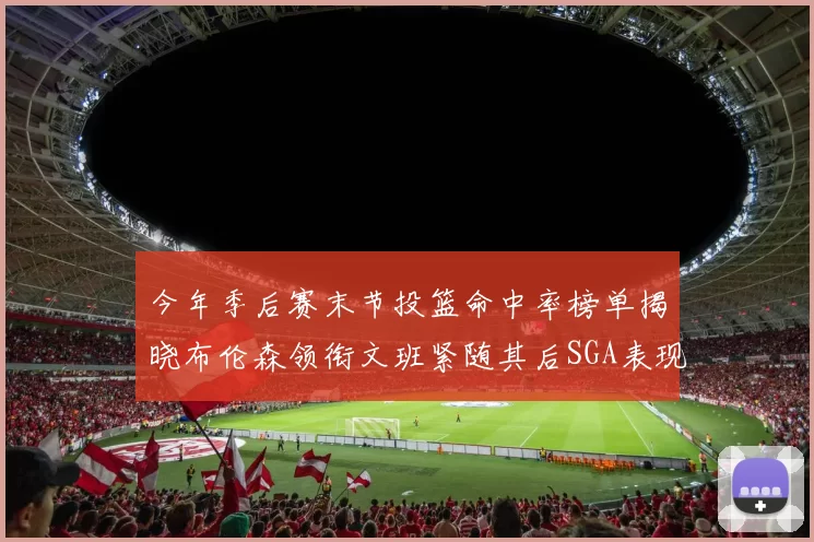 今年季后赛末节投篮命中率榜单揭晓布伦森领衔文班紧随其后SGA表现不俗