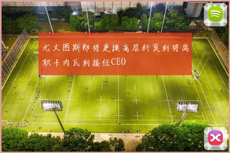 尤文图斯即将更换高层科莫利将离职卡内瓦利接任CEO