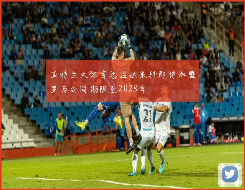 亚特兰大体育总监达米科即将加盟罗马合同期限至2028年