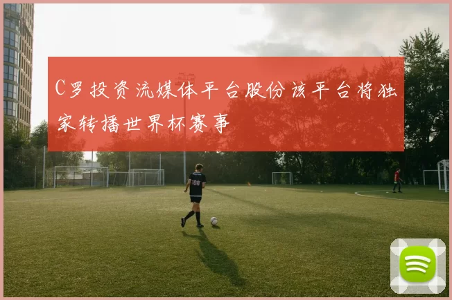 C罗投资流媒体平台股份该平台将独家转播世界杯赛事