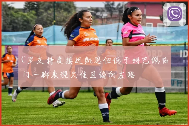 C罗支持度接近凯恩但低于姆巴佩临门一脚表现欠佳且偏向左路