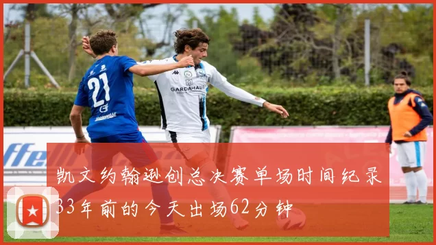 凯文约翰逊创总决赛单场时间纪录33年前的今天出场62分钟