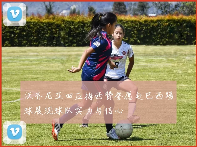 沃齐尼亚回应梅西赞誉愿赴巴西踢球展现球队实力与信心