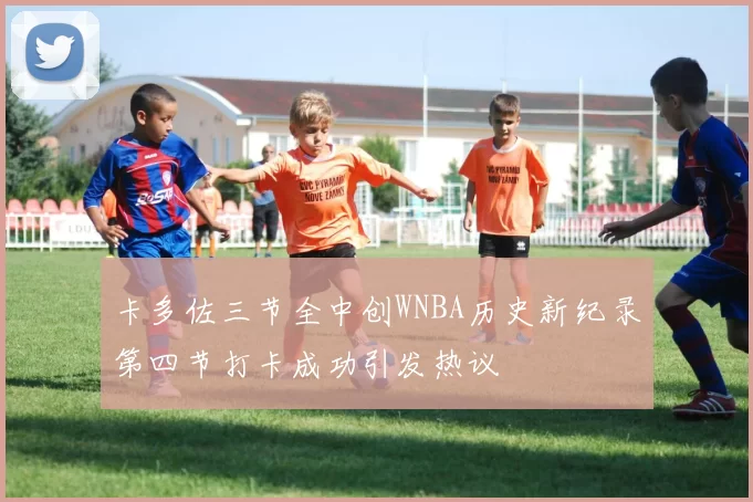 卡多佐三节全中创WNBA历史新纪录第四节打卡成功引发热议