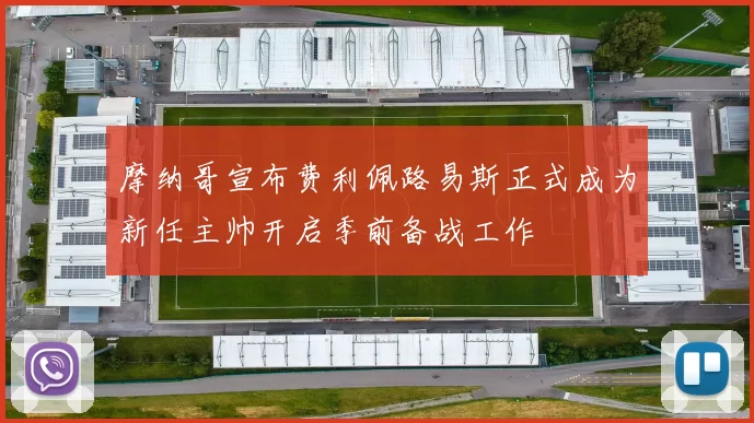 摩纳哥宣布费利佩路易斯正式成为新任主帅开启季前备战工作