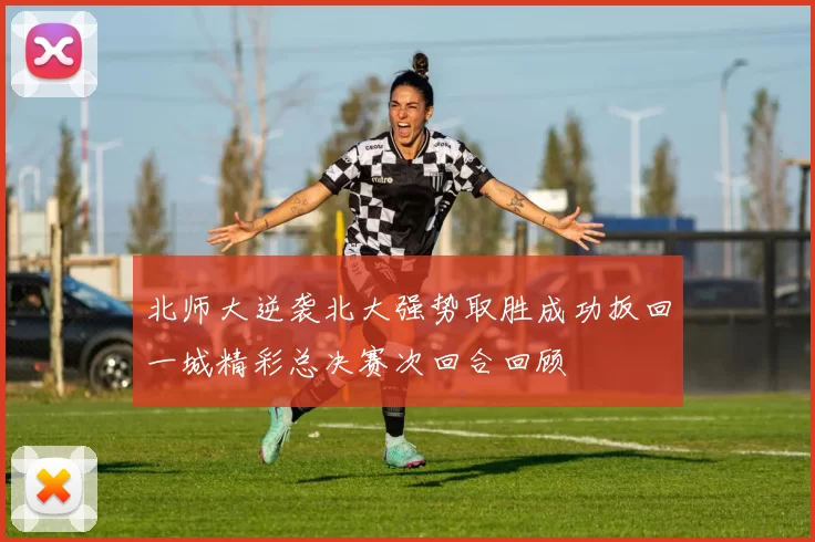 北师大逆袭北大强势取胜成功扳回一城精彩总决赛次回合回顾