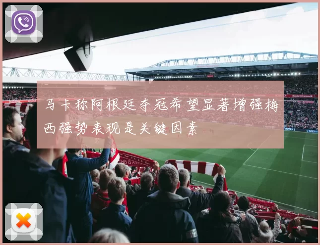 马卡称阿根廷夺冠希望显著增强梅西强势表现是关键因素