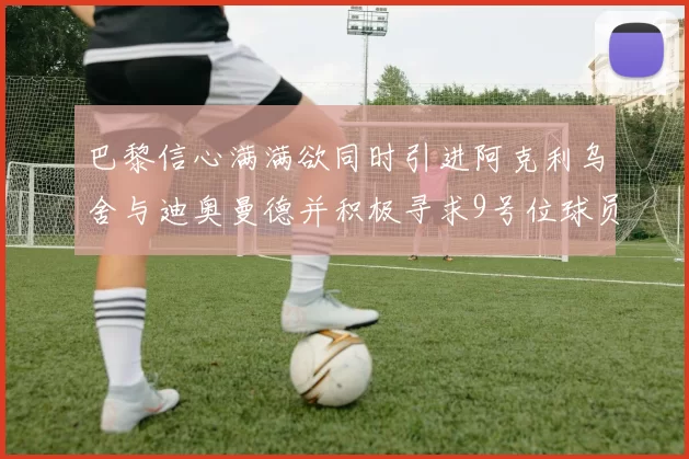 巴黎信心满满欲同时引进阿克利乌舍与迪奥曼德并积极寻求9号位球员