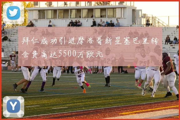 拜仁成功引进摩洛哥新星塞巴里转会费高达5500万欧元