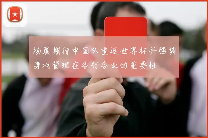 杨晨期待中国队重返世界杯并强调身材管理在各行各业的重要性