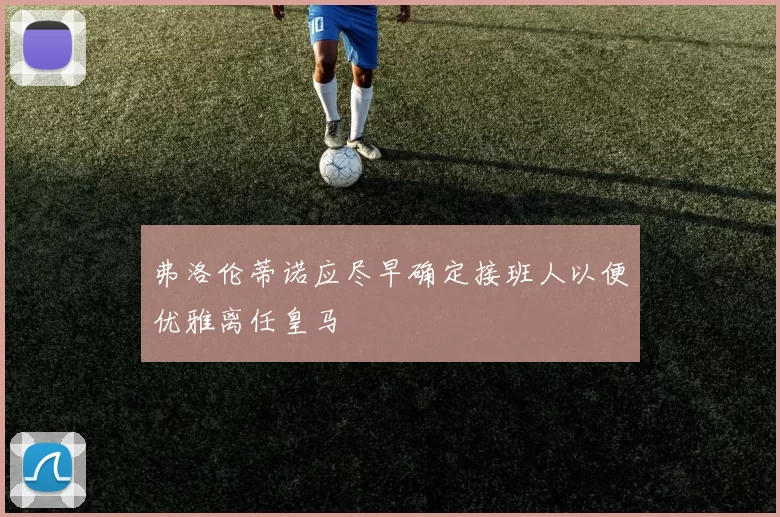 弗洛伦蒂诺应尽早确定接班人以便优雅离任皇马