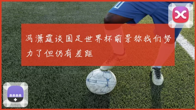 冯潇霆谈国足世界杯前景称我们努力了但仍有差距