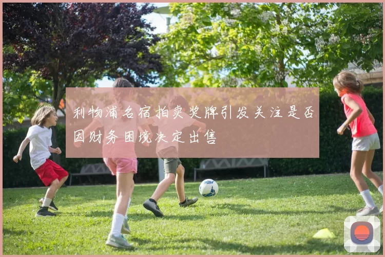 利物浦名宿拍卖奖牌引发关注是否因财务困境决定出售