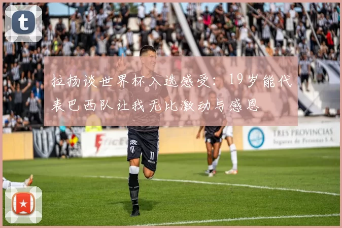 拉扬谈世界杯入选感受：19岁能代表巴西队让我无比激动与感恩