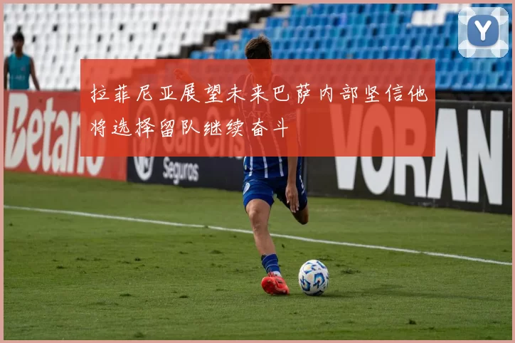 拉菲尼亚展望未来巴萨内部坚信他将选择留队继续奋斗