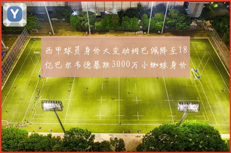西甲球员身价大变动姆巴佩降至18亿巴尔韦德暴跌3000万小蜘蛛身价达1亿